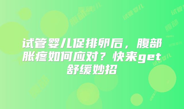 试管婴儿促排卵后，腹部胀疼如何应对？快来get舒缓妙招
