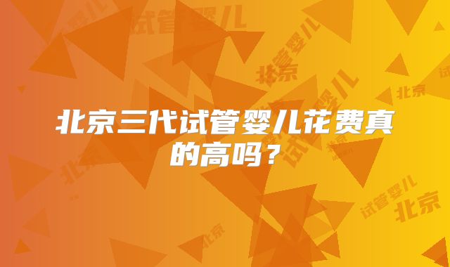 北京三代试管婴儿花费真的高吗？
