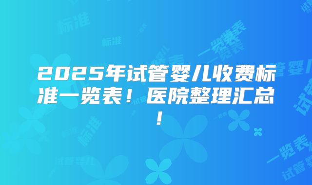 2025年试管婴儿收费标准一览表!医院整理汇总!