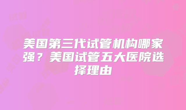 美国第三代试管机构哪家强?美国试管五大医院选择理由
