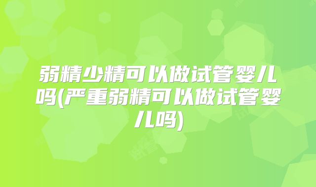 弱精少精可以做试管婴儿吗(严重弱精可以做试管婴儿吗)