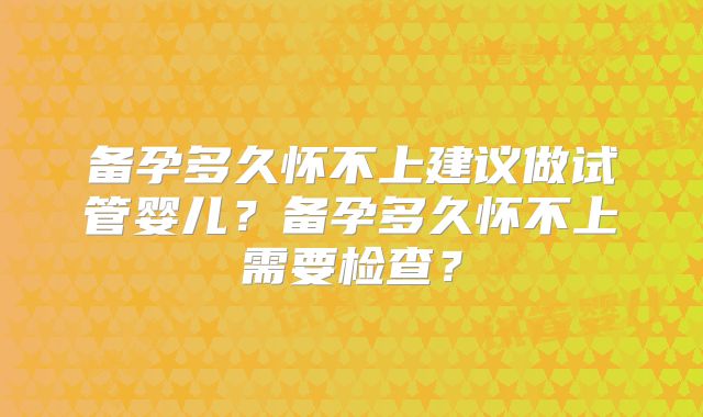 备孕多久怀不上建议做试管婴儿？备孕多久怀不上需要检查？