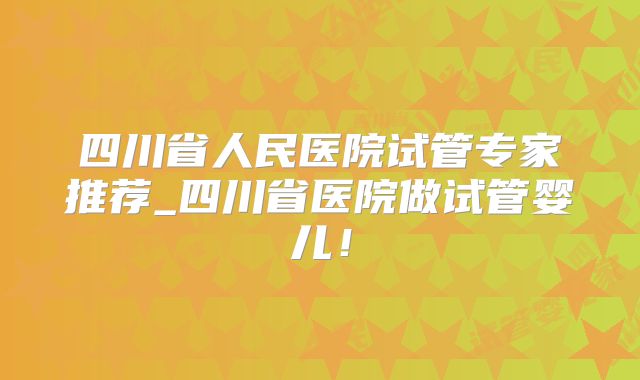 四川省人民医院试管专家推荐_四川省医院做试管婴儿！