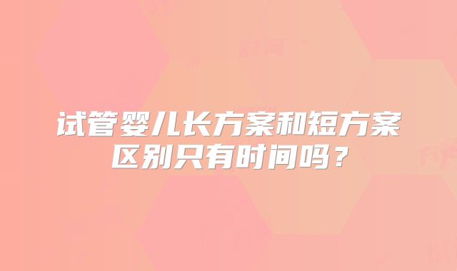 试管婴儿长方案和短方案区别只有时间吗？