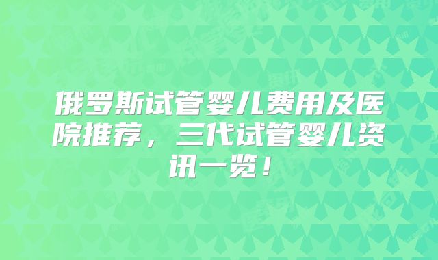 俄罗斯试管婴儿费用及医院推荐，三代试管婴儿资讯一览！