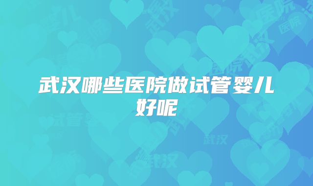 武汉哪些医院做试管婴儿好呢