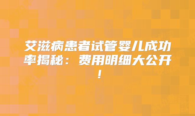 艾滋病患者试管婴儿成功率揭秘：费用明细大公开！