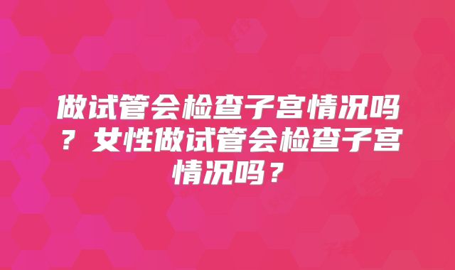 做试管会检查子宫情况吗？女性做试管会检查子宫情况吗？