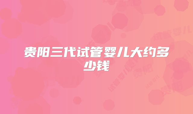 贵阳三代试管婴儿大约多少钱