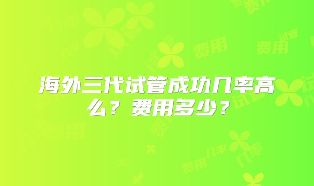 海外三代试管成功几率高么?费用多少?
