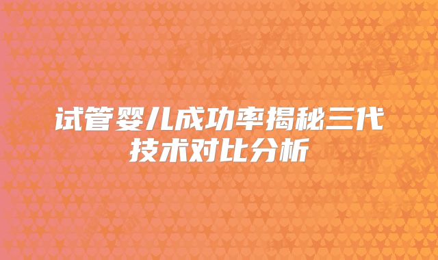试管婴儿成功率揭秘三代技术对比分析