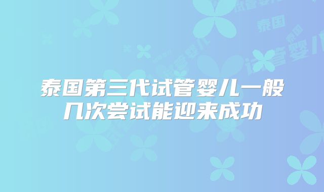 泰国第三代试管婴儿一般几次尝试能迎来成功