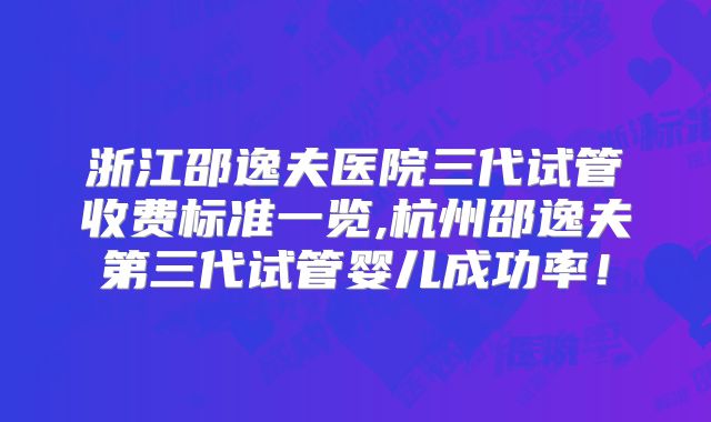 浙江邵逸夫医院三代试管收费标准一览,杭州邵逸夫第三代试管婴儿成功率！