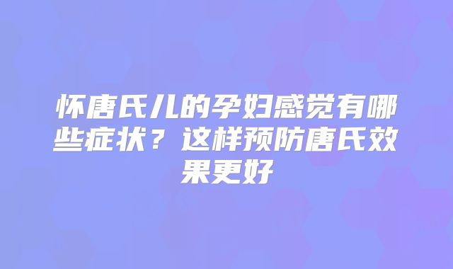 怀唐氏儿的孕妇感觉有哪些症状?这样预防唐氏效果更好