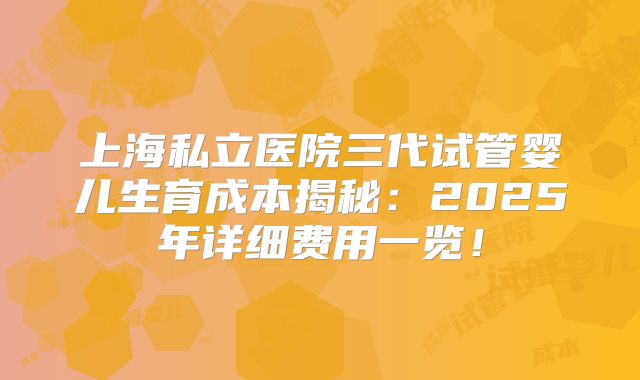 上海私立医院三代试管婴儿生育成本揭秘：2025年详细费用一览！