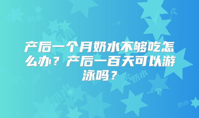 产后一个月奶水不够吃怎么办？产后一百天可以游泳吗？