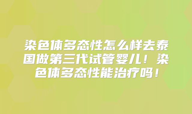 染色体多态性怎么样去泰国做第三代试管婴儿！染色体多态性能治疗吗！