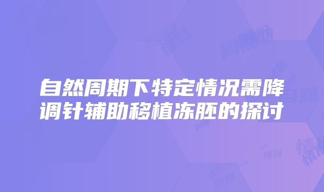 自然周期下特定情况需降调针辅助移植冻胚的探讨