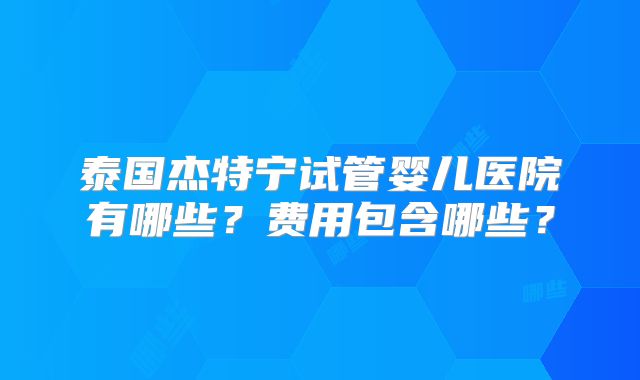 泰国杰特宁试管婴儿医院有哪些？费用包含哪些？