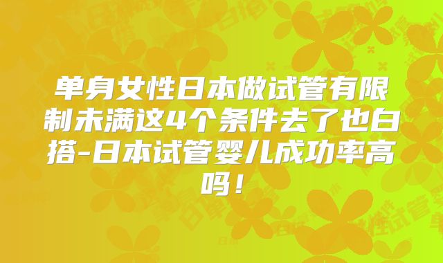 单身女性日本做试管有限制未满这4个条件去了也白搭-日本试管婴儿成功率高吗！
