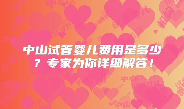 中山试管婴儿费用是多少?专家为你详细解答!