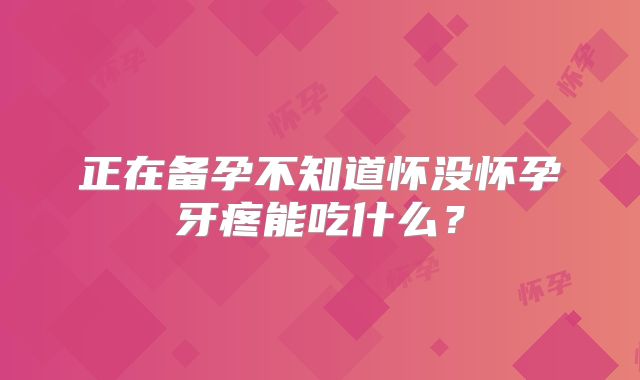 正在备孕不知道怀没怀孕牙疼能吃什么？