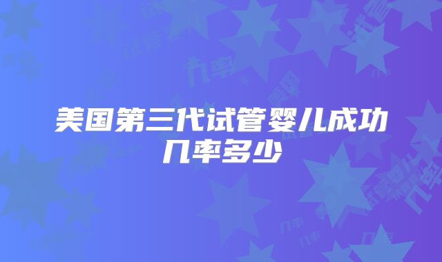 美国第三代试管婴儿成功几率多少