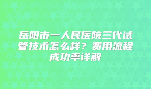 岳阳市一人民医院三代试管技术怎么样？费用流程成功率详解