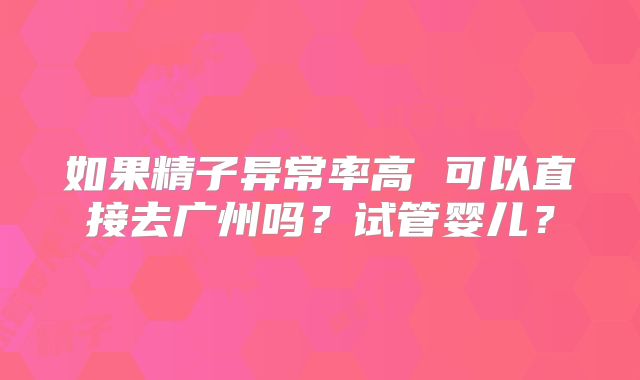 如果精子异常率高 可以直接去广州吗？试管婴儿？