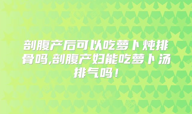剖腹产后可以吃萝卜炖排骨吗,剖腹产妇能吃萝卜汤排气吗！