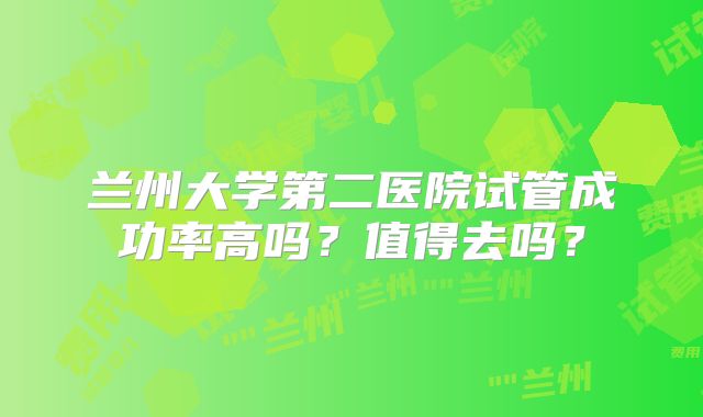兰州大学第二医院试管成功率高吗？值得去吗？