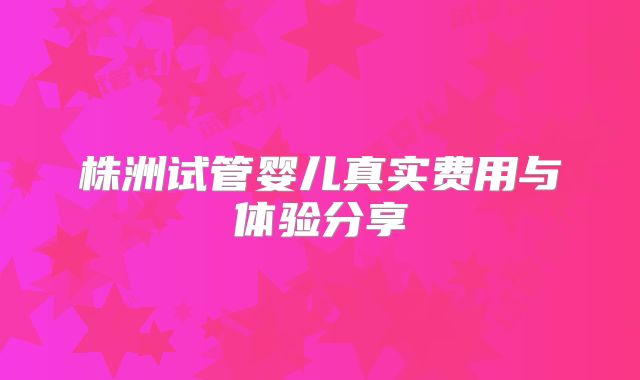 株洲试管婴儿真实费用与体验分享