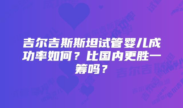 吉尔吉斯斯坦试管婴儿成功率如何？比国内更胜一筹吗？