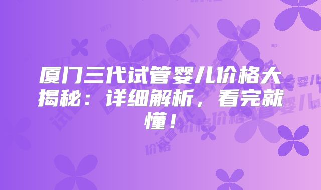 厦门三代试管婴儿价格大揭秘：详细解析，看完就懂！