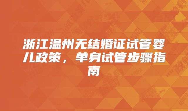浙江温州无结婚证试管婴儿政策，单身试管步骤指南