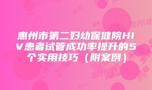 惠州市第二妇幼保健院HIV患者试管成功率提升的5个实用技巧（附案例）