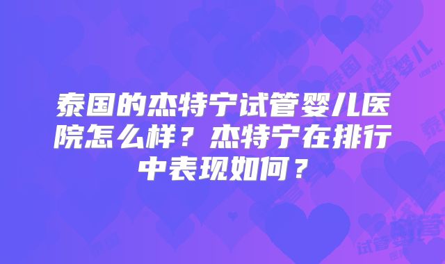 泰国的杰特宁试管婴儿医院怎么样？杰特宁在排行中表现如何？