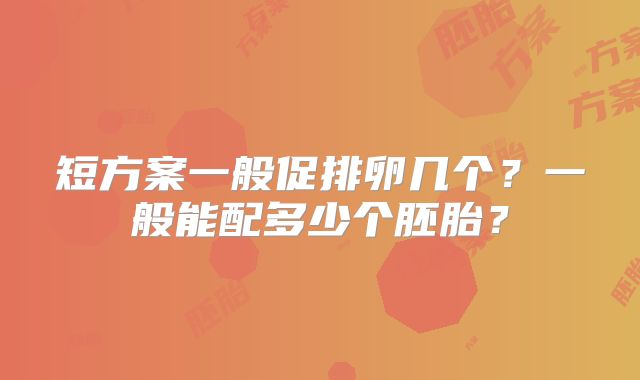 短方案一般促排卵几个？一般能配多少个胚胎？