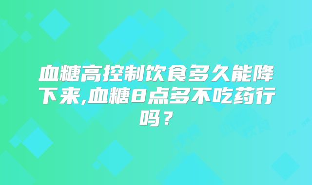 血糖高控制饮食多久能降下来,血糖8点多不吃药行吗？