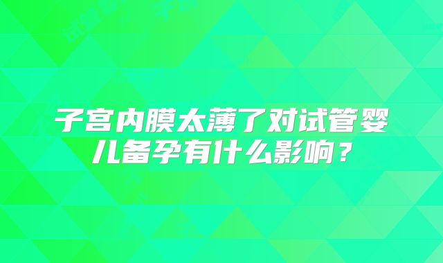 子宫内膜太薄了对试管婴儿备孕有什么影响？