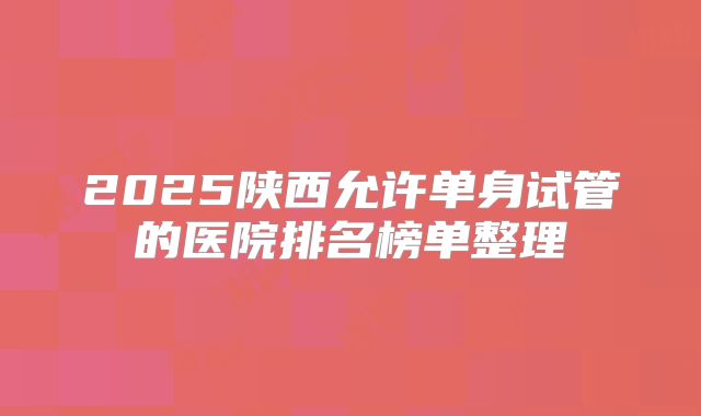 2025陕西允许单身试管的医院排名榜单整理