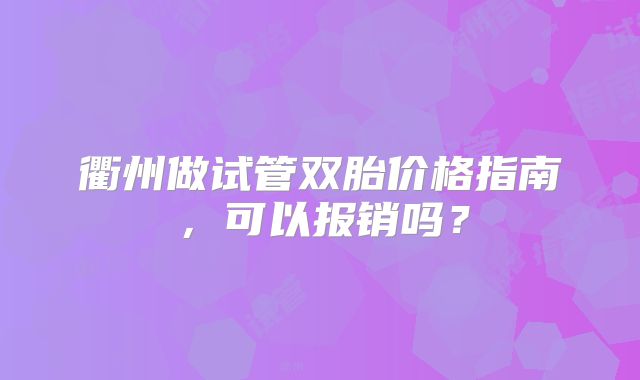 衢州做试管双胎价格指南，可以报销吗？