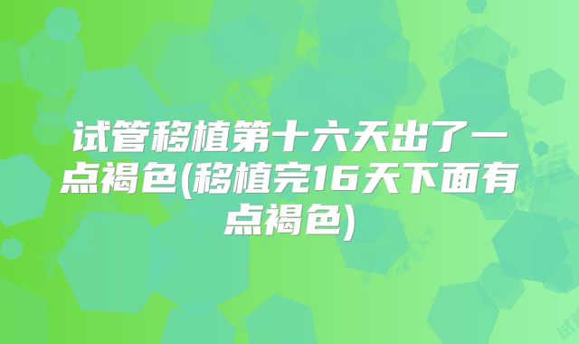 试管移植第十六天出了一点褐色(移植完16天下面有点褐色)