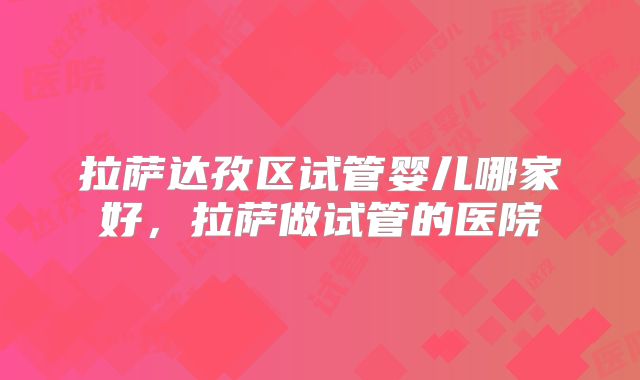 拉萨达孜区试管婴儿哪家好,拉萨做试管的医院