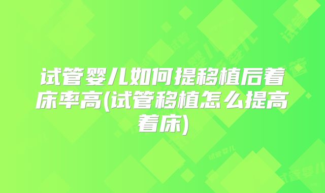 试管婴儿如何提移植后着床率高(试管移植怎么提高着床)