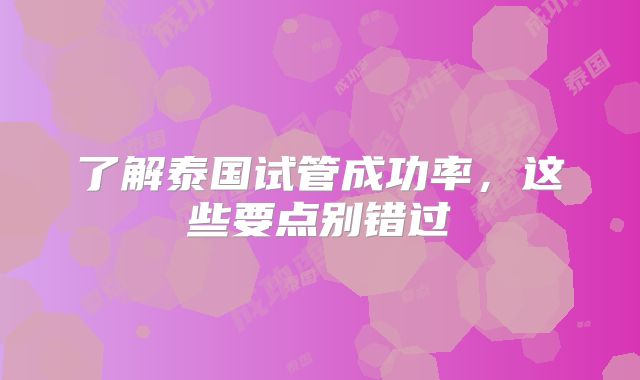 了解泰国试管成功率，这些要点别错过