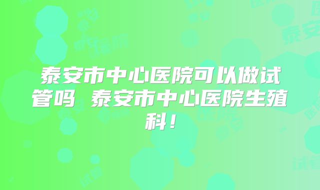 泰安市中心医院可以做试管吗 泰安市中心医院生殖科！