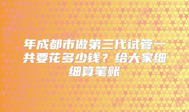 年成都市做第三代试管一共要花多少钱?给大家细细算笔账