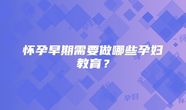 怀孕早期需要做哪些孕妇教育?