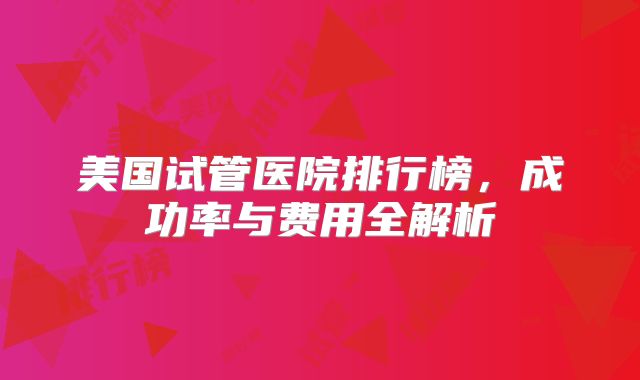美国试管医院排行榜,成功率与费用全解析